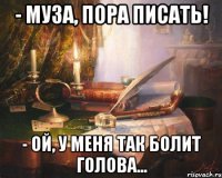 - муза, пора писать! - ой, у меня так болит голова...