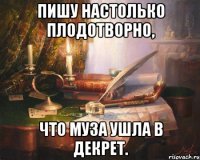 пишу настолько плодотворно, что муза ушла в декрет.