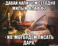 - давай напишем сегодня милый флафф? - no. мы будем писать дарк.