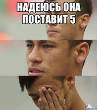 надеюсь она поставит 5 