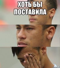 хоть бы поставила 