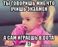 ты говоришь мне что учишь экзамен а сам играешь в dota 2