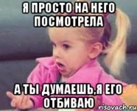 я просто на него посмотрела а ты думаешь,я его отбиваю