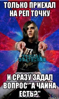 только приехал на реп точку и сразу задал вопрос "а чайна есть?"