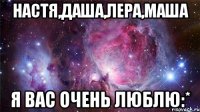 настя,даша,лера,маша я вас очень люблю:*