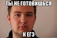 ты не готовишься к егэ