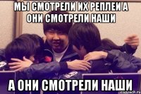 мы смотрели их реплеи а они смотрели наши а они смотрели наши