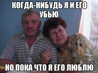 когда-нибудь я и его убью но пока что я его люблю