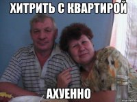 хитрить с квартирой ахуенно