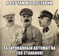 а вот там мы поставим газированный автомат на 200 стаканов!