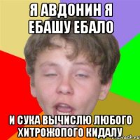 я авдонин я ебашу ебало и сука вычислю любого хитрожопого кидалу