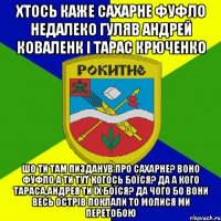 хтось каже сахарне фуфло недалеко гуляв андрей коваленк і тарас крюченко шо ти там пизданув про сахарне? воно фуфло а ти тут когось боїся? да а кого тараса,андрея ти їх боїся? да чого бо вони весь острів поклали то молися ми перетобою