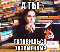 а ты готовишься экзаменам?