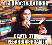 ты просто должна сдать этот гребаный экзамен