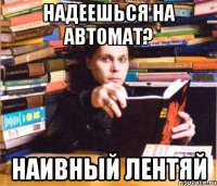 надеешься на автомат? наивный лентяй