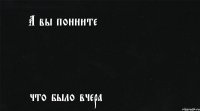 А вы понните что было вчера