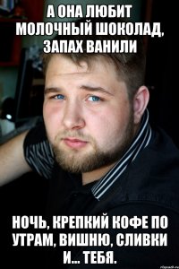 а она любит молочный шоколад, запах ванили ночь, крепкий кофе по утрам, вишню, сливки и... тебя.