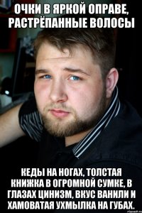очки в яркой оправе, растрёпанные волосы кеды на ногах, толстая книжка в огромной сумке, в глазах цинизм, вкус ванили и хамоватая ухмылка на губах.
