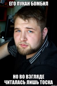 его пукан бомбил но во взгляде читалась лишь тоска