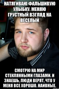 натягиваю фальшивую улыбку. меняю грустный взгляд на веселый смотрю на мир стеклянными глазами. и знаешь, люди верят, что у меня все хорошо. наивные.