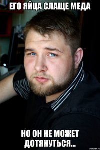 его яйца слаще меда но он не может дотянуться...