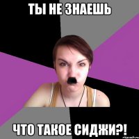 ты не знаешь что такое сиджи?!