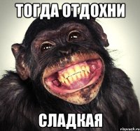тогда отдохни сладкая
