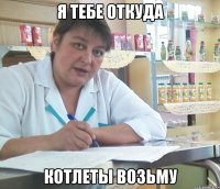 я тебе откуда котлеты возьму