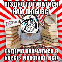 піздно готуватися нам любі всі будемо навчатися в бурсі - можливо всі!