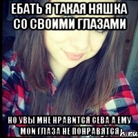 ебать я такая няшка со своими глазами но увы мне нравится сева а ему мои глаза не понравятся