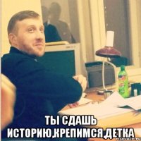  ты сдашь историю,крепимся,детка