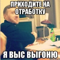 приходите на отработку я выс выгоню