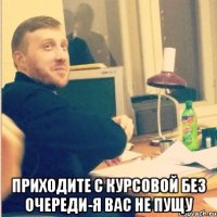  приходите с курсовой без очереди-я вас не пущу