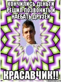 кончились деньги решил позвонить и наебать друзей красавчик!!