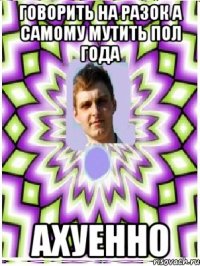 говорить на разок а самому мутить пол года ахуенно
