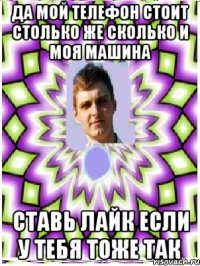 да мой телефон стоит столько же сколько и моя машина ставь лайк если у тебя тоже так