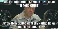 мы установили тебе монитор в план и положение чтоб ты мог посмотреть кинцо пока ищешь ошибки
