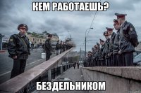 кем работаешь? бездельником