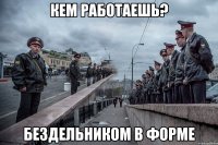 кем работаешь? бездельником в форме