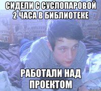 сидели с суслопаровой 2 часа в библиотеке работали над проектом