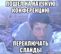 пошел на научную конференцию переключать слайды