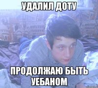 удалил доту продолжаю быть уебаном