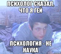 психолог сказал, что я гей психология - не наука