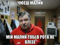 чюеш малий мій малий тобі в рота не влізе