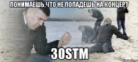 понимаешь,что не попадешь на концерт 30stm