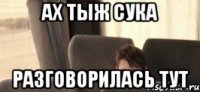 ах тыж сука разговорилась тут