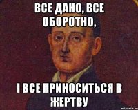 все дано, все оборотно, і все приноситься в жертву