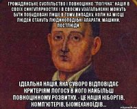 громадянське суспільство і повноцінно "логічна" нація в своїх сингулярностях і в своєму узагальненні можуть бути побудовані лише в тому випадку, коли на місце людей стануть людиноподібні апарати, машини, постлюди. ідеальна нація, яка суворо відповідає критеріям логосу в його найбільш повноцінному розвитку, - це нація кіборгів, комп'ютерів, біомеханоїдів...