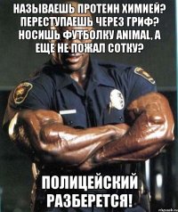 называешь протеин химией? переступаешь через гриф? носишь футболку animal, а еще не пожал сотку? полицейский разберется!