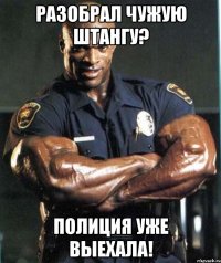 разобрал чужую штангу? полиция уже выехала!